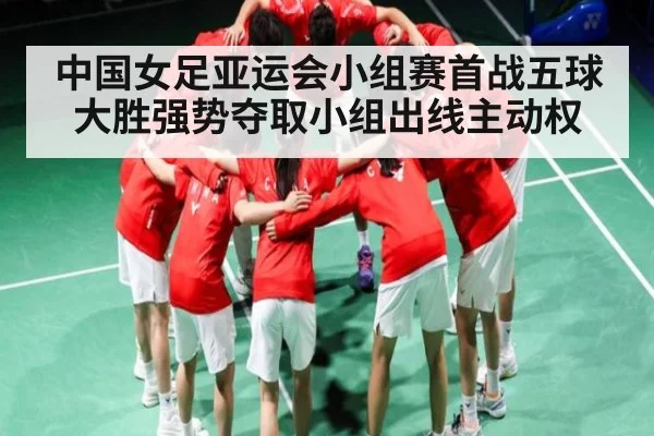 中国女足亚运会小组赛首战五球大胜强势夺取小组出线主动权