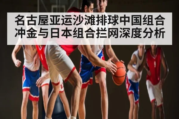 名古屋亚运沙滩排球中国组合冲金与日本组合拦网深度分析