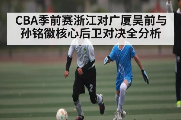 CBA季前赛浙江对广厦吴前与孙铭徽核心后卫对决全分析