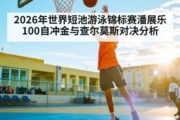 2026年世界短池游泳锦标赛潘展乐100自冲金与查尔莫斯对决分析
